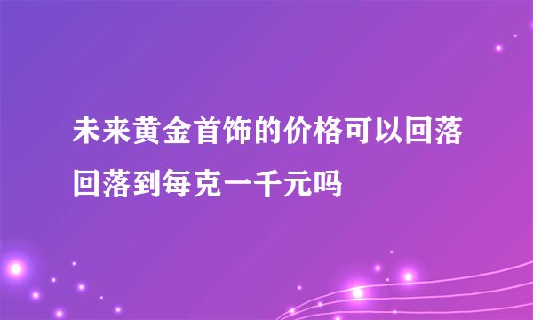 未来黄金首饰的价格可以回落回落到每克一千元吗