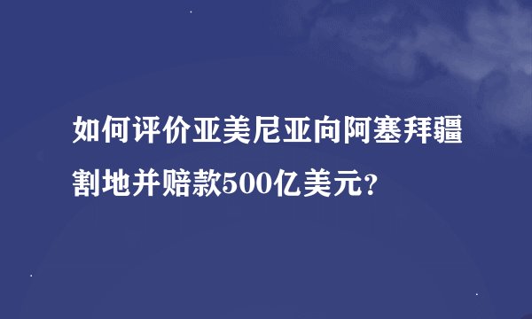 如何评价亚美尼亚向阿塞拜疆割地并赔款500亿美元？