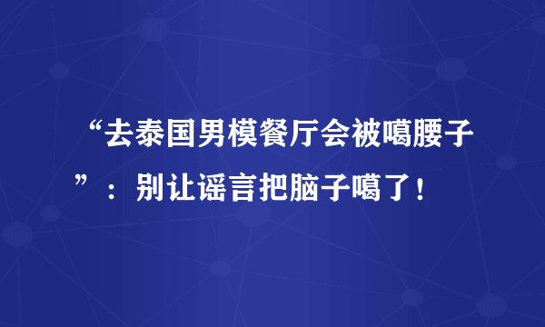 “去泰国男模餐厅会被噶腰子”：别让谣言把脑子噶了！