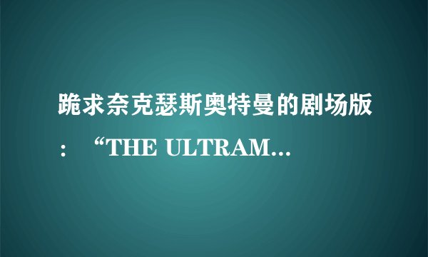 跪求奈克瑟斯奥特曼的剧场版：“THE ULTRAMAN” 的剧情！