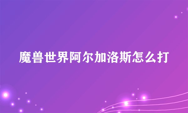 魔兽世界阿尔加洛斯怎么打