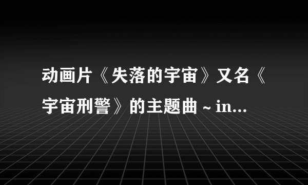 动画片《失落的宇宙》又名《宇宙刑警》的主题曲～infinity～在哪下载啊