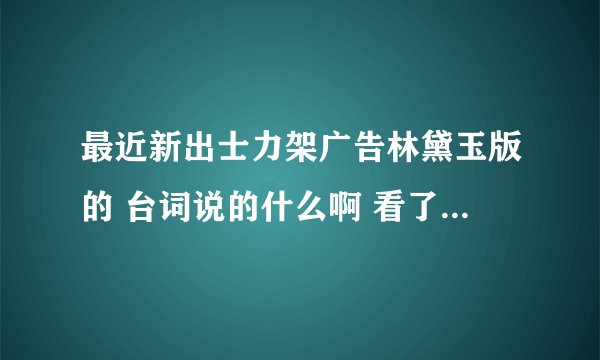 最近新出士力架广告林黛玉版的 台词说的什么啊 看了好几遍都看不懂