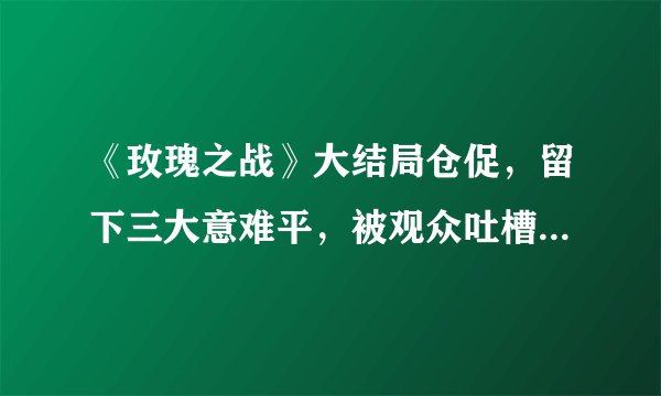 《玫瑰之战》大结局仓促，留下三大意难平，被观众吐槽“烂尾”