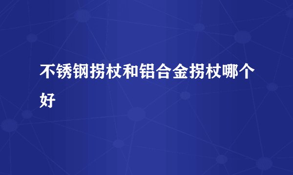 不锈钢拐杖和铝合金拐杖哪个好