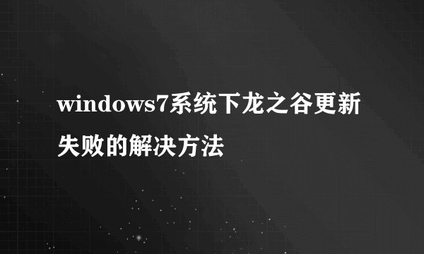 windows7系统下龙之谷更新失败的解决方法