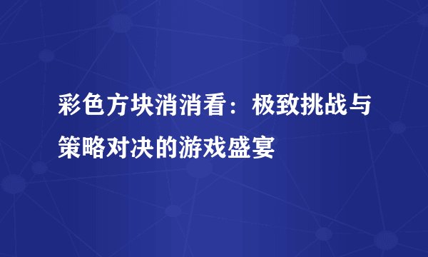 彩色方块消消看：极致挑战与策略对决的游戏盛宴