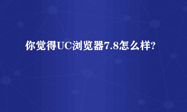 你觉得UC浏览器7.8怎么样?