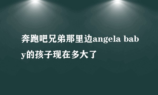 奔跑吧兄弟那里边angela baby的孩子现在多大了