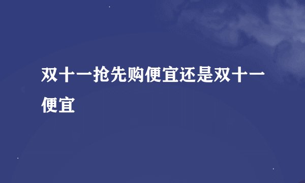 双十一抢先购便宜还是双十一便宜
