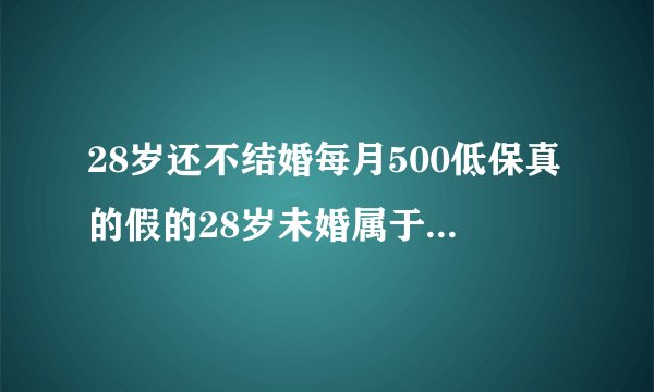 28岁还不结婚每月500低保真的假的28岁未婚属于五保户吗
