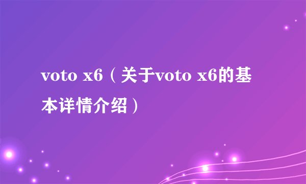 voto x6（关于voto x6的基本详情介绍）