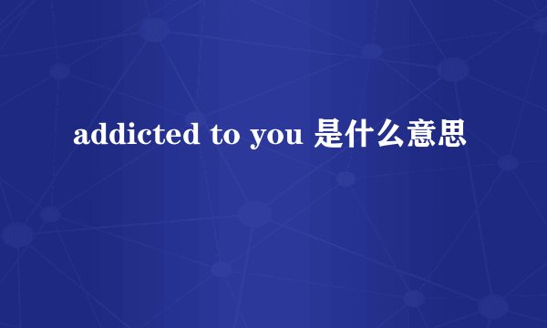addicted to you 是什么意思