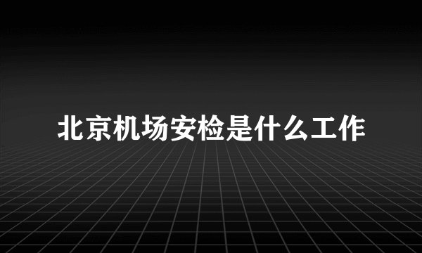 北京机场安检是什么工作