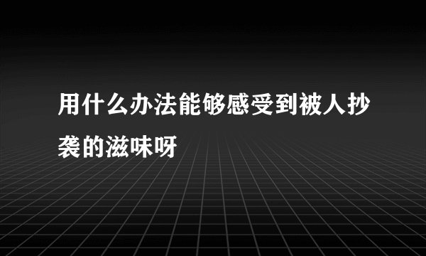 用什么办法能够感受到被人抄袭的滋味呀