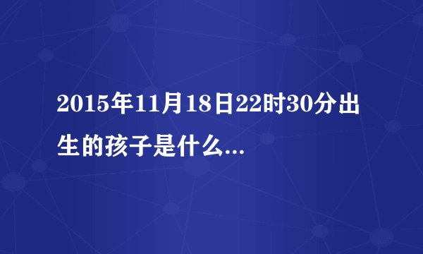 2015年11月18日22时30分出生的孩子是什么命（求解）