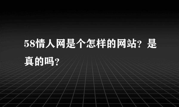 58情人网是个怎样的网站？是真的吗？