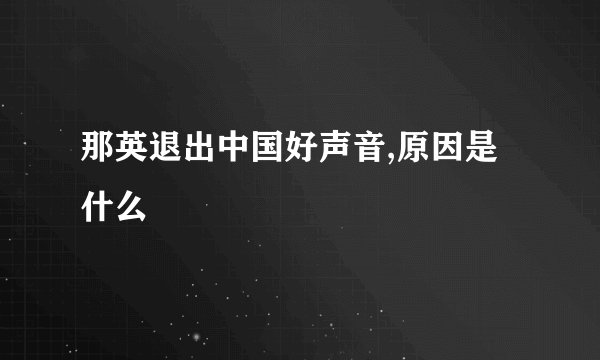 那英退出中国好声音,原因是什么