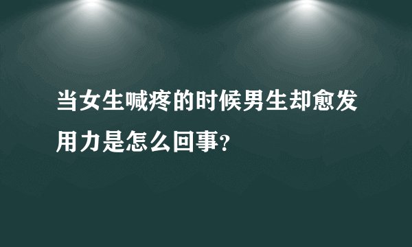 当女生喊疼的时候男生却愈发用力是怎么回事？