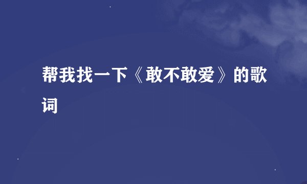 帮我找一下《敢不敢爱》的歌词