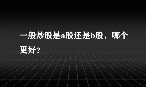 一般炒股是a股还是b股，哪个更好？