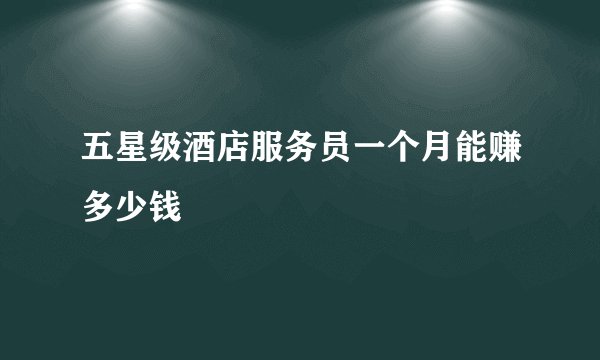 五星级酒店服务员一个月能赚多少钱