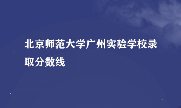 北京师范大学广州实验学校录取分数线