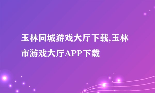 玉林同城游戏大厅下载,玉林市游戏大厅APP下载