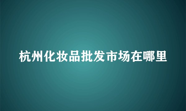 杭州化妆品批发市场在哪里