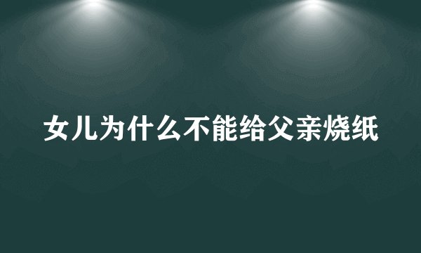 女儿为什么不能给父亲烧纸