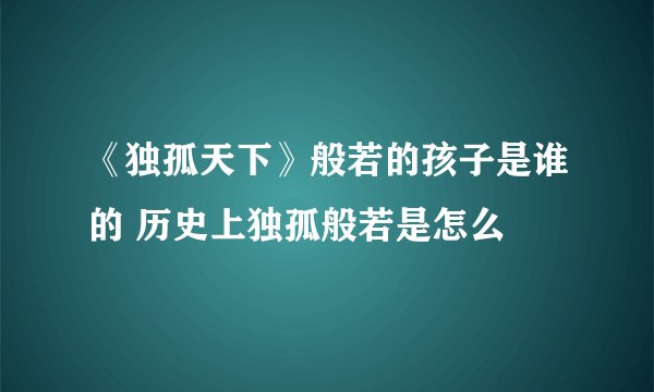 《独孤天下》般若的孩子是谁的 历史上独孤般若是怎么