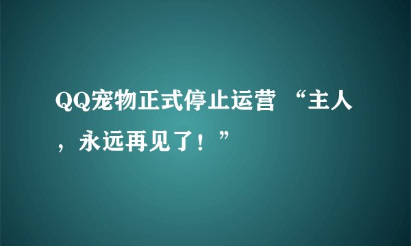 QQ宠物正式停止运营 “主人，永远再见了！”