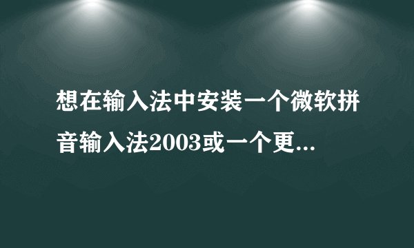 想在输入法中安装一个微软拼音输入法2003或一个更新的版本，怎么安装？在哪里下载？