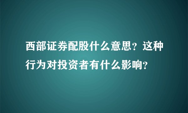 西部证券配股什么意思？这种行为对投资者有什么影响？