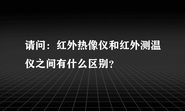 请问:红外热像仪和红外测温仪之间有什么区别?