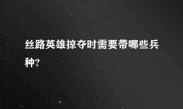 丝路英雄掠夺时需要带哪些兵种?