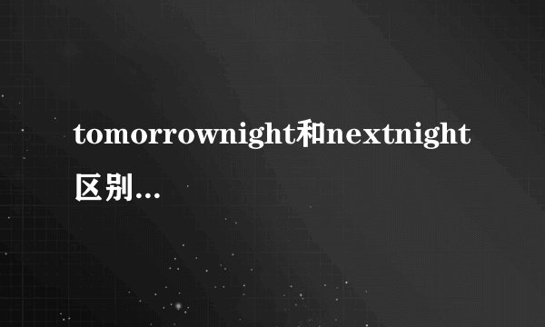 tomorrownight和nextnight区别有人说前者是明晚,后者是后天晚上对...