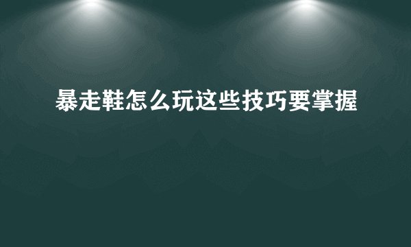 暴走鞋怎么玩这些技巧要掌握
