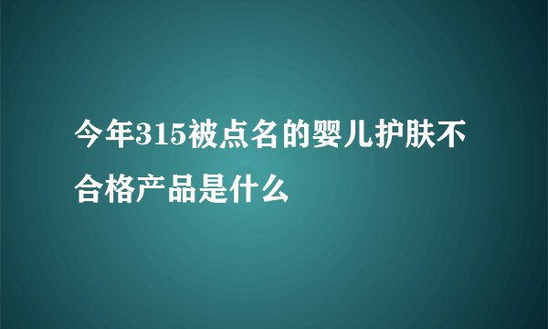 今年315被点名的婴儿护肤不合格产品是什么