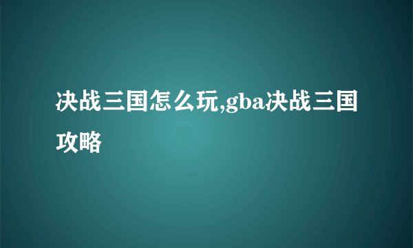 决战三国怎么玩,gba决战三国攻略
