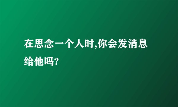 在思念一个人时,你会发消息给他吗?