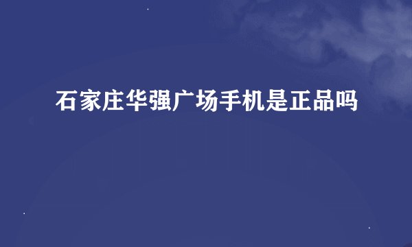 石家庄华强广场手机是正品吗