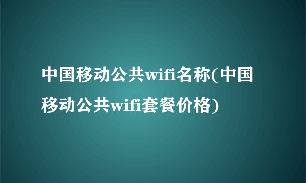 中国移动公共wifi名称(中国移动公共wifi套餐价格)