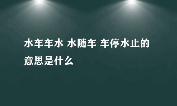 水车车水 水随车 车停水止的意思是什么