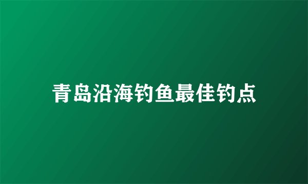 青岛沿海钓鱼最佳钓点