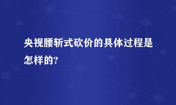 央视腰斩式砍价的具体过程是怎样的?