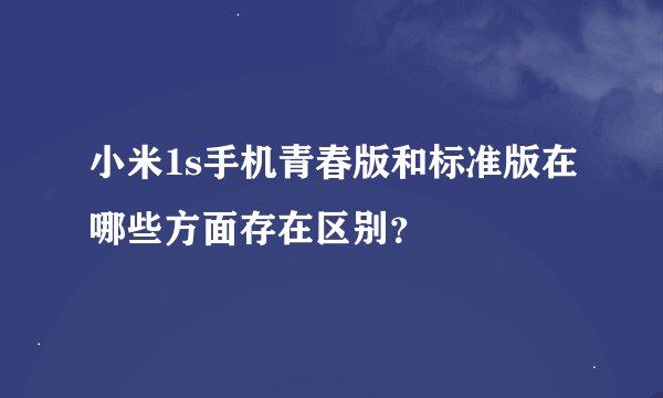 小米1s手机青春版和标准版在哪些方面存在区别？