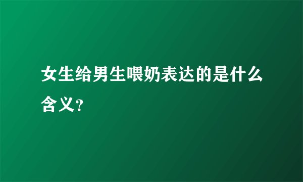 女生给男生喂奶表达的是什么含义？