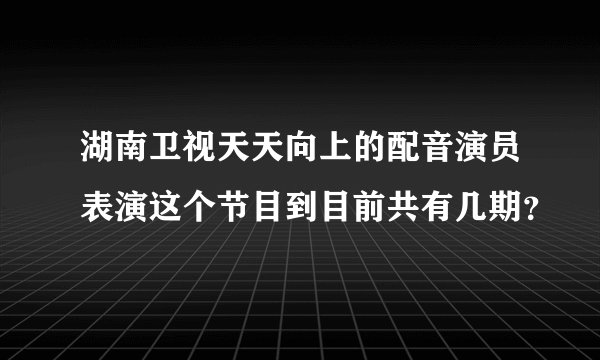 湖南卫视天天向上的配音演员表演这个节目到目前共有几期？