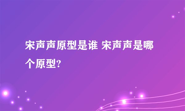 宋声声原型是谁 宋声声是哪个原型?